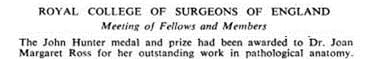 ROYAL COLLEGE OF SURGEONS OF ENGLAND. Meeting of Fellows and Members. The John Hunter medal and prize had been acwarded to Dr. Joan Margaret Ross for her outstanding work in pathological anatomy.